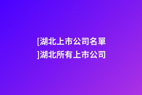 [湖北上市公司名單]湖北所有上市公司-第1張-公司起名-玄機派